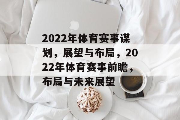 2022年体育赛事谋划，展望与布局，2022年体育赛事前瞻，布局与未来展望