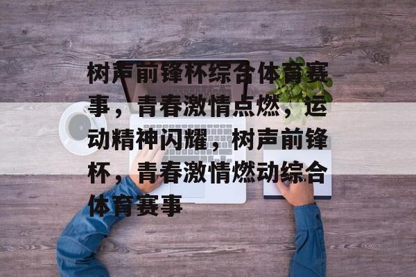 树声前锋杯综合体育赛事，青春激情点燃，运动精神闪耀，树声前锋杯，青春激情燃动综合体育赛事