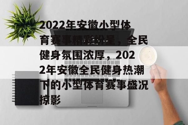 2022年安徽小型体育赛事精彩纷呈，全民健身氛围浓厚，2022年安徽全民健身热潮下的小型体育赛事盛况掠影