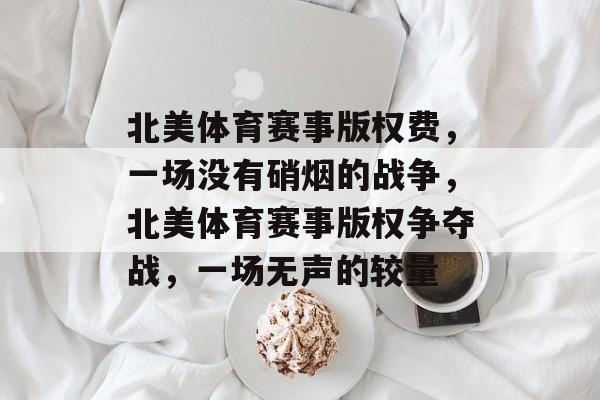北美体育赛事版权费，一场没有硝烟的战争，北美体育赛事版权争夺战，一场无声的较量