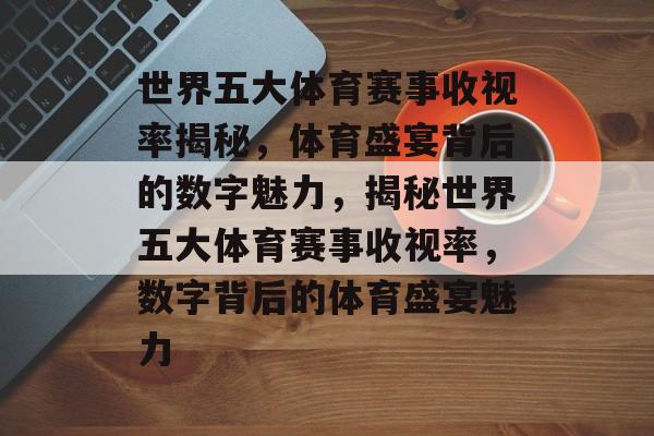 世界五大体育赛事收视率揭秘，体育盛宴背后的数字魅力，揭秘世界五大体育赛事收视率，数字背后的体育盛宴魅力