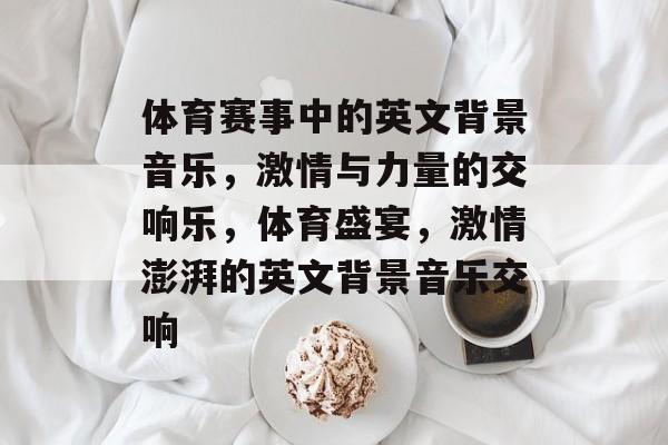 体育赛事中的英文背景音乐，激情与力量的交响乐，体育盛宴，激情澎湃的英文背景音乐交响