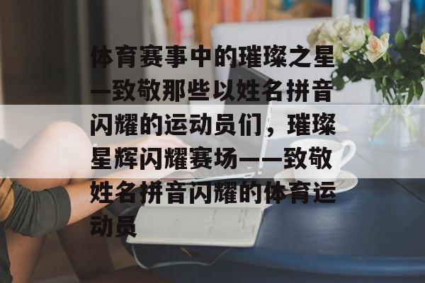 体育赛事中的璀璨之星—致敬那些以姓名拼音闪耀的运动员们，璀璨星辉闪耀赛场——致敬姓名拼音闪耀的体育运动员