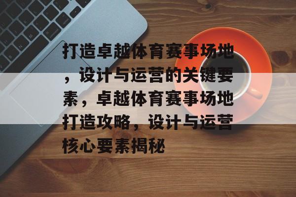 打造卓越体育赛事场地，设计与运营的关键要素，卓越体育赛事场地打造攻略，设计与运营核心要素揭秘