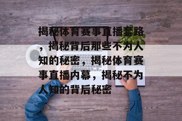 揭秘体育赛事直播套路，揭秘背后那些不为人知的秘密，揭秘体育赛事直播内幕，揭秘不为人知的背后秘密