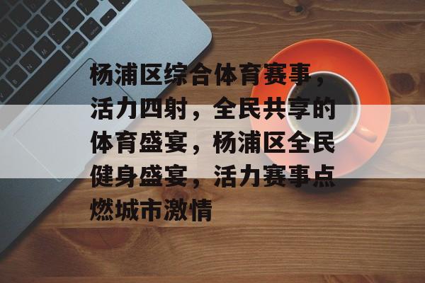 杨浦区综合体育赛事，活力四射，全民共享的体育盛宴，杨浦区全民健身盛宴，活力赛事点燃城市激情