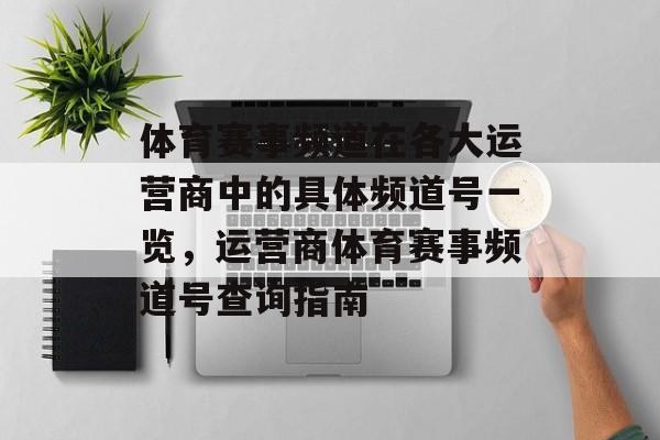 体育赛事频道在各大运营商中的具体频道号一览，运营商体育赛事频道号查询指南
