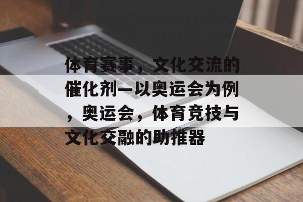 体育赛事,文化交流的催化剂—以奥运会为例,奥运会,体育竞技与文化交融的助推器 体育赛事,文化交流的催化剂—以奥运会为例,奥运会,体育竞技与文化交融的助推器