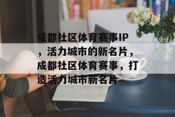 成都社区体育赛事IP,活力城市的新名片,成都社区体育赛事,打造活力城市新名片 成都社区体育赛事IP,活力城市的新名片,成都社区体育赛事,打造活力城市新名片