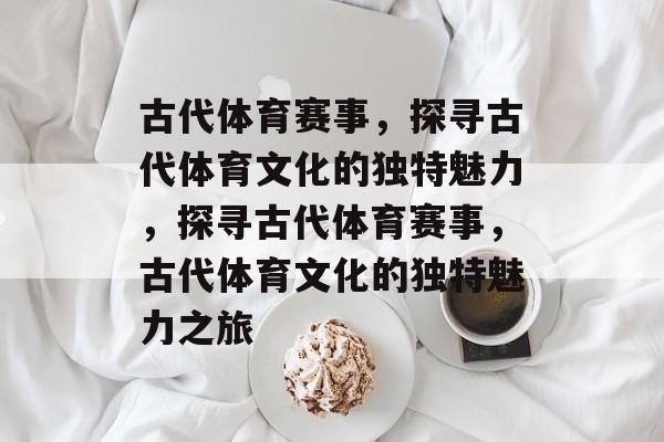 古代体育赛事,探寻古代体育文化的独特魅力,探寻古代体育赛事,古代体育文化的独特魅力之旅 古代体育赛事,探寻古代体育文化的独特魅力,探寻古代体育赛事,古代体育文化的独特魅力之旅