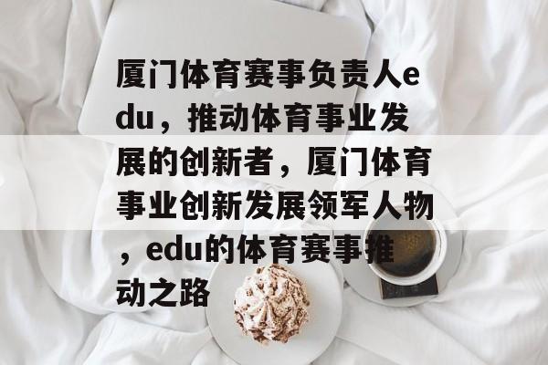 厦门体育赛事负责人edu,推动体育事业发展的创新者,厦门体育事业创新发展领军人物,edu的体育赛事推动之路 厦门体育赛事负责人edu,推动体育事业发展的创新者,厦门体育事业创新发展领军人物,edu的体育赛事推动之路