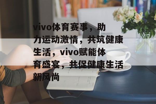vivo体育赛事,助力运动激情,共筑健康生活,vivo赋能体育盛宴,共促健康生活新风尚 vivo体育赛事,助力运动激情,共筑健康生活,vivo赋能体育盛宴,共促健康生活新风尚