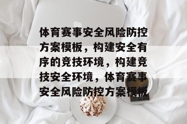 体育赛事安全风险防控方案模板,构建安全有序的竞技环境,构建竞技安全环境,体育赛事安全风险防控方案模板 体育赛事安全风险防控方案模板,构建安全有序的竞技环境,构建竞技安全环境,体育赛事安全风险防控方案模板