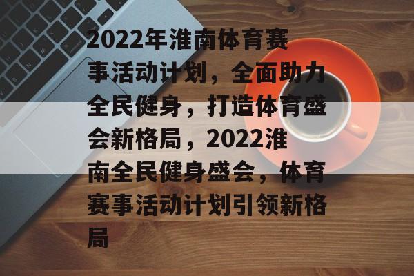 2022年淮南体育赛事活动计划，全面助力全民健身，打造体育盛会新格局，2022淮南全民健身盛会，体育赛事活动计划引领新格局