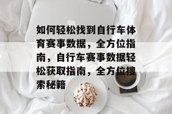 如何轻松找到自行车体育赛事数据,全方位指南,自行车赛事数据轻松获取指南,全方位搜索秘籍 如何轻松找到自行车体育赛事数据,全方位指南,自行车赛事数据轻松获取指南,全方位搜索秘籍