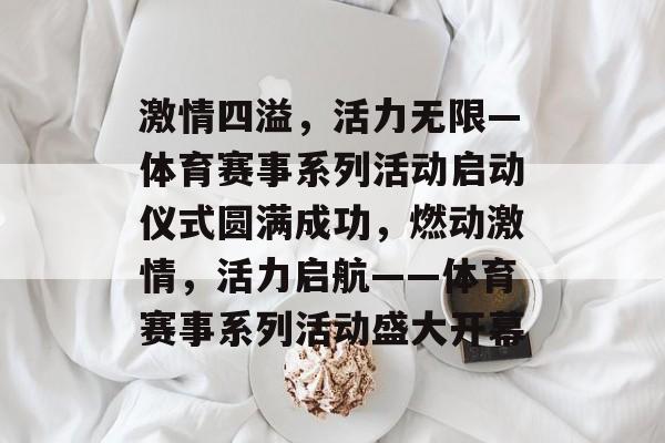 激情四溢，活力无限—体育赛事系列活动启动仪式圆满成功，燃动激情，活力启航——体育赛事系列活动盛大开幕