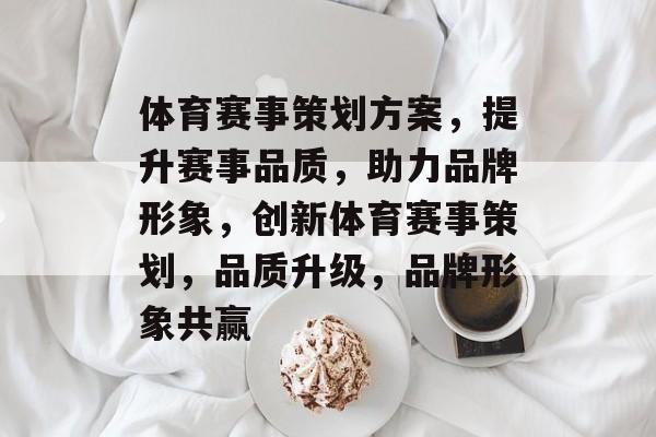 体育赛事策划方案，提升赛事品质，助力品牌形象，创新体育赛事策划，品质升级，品牌形象共赢