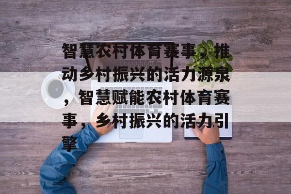 智慧农村体育赛事，推动乡村振兴的活力源泉，智慧赋能农村体育赛事，乡村振兴的活力引擎