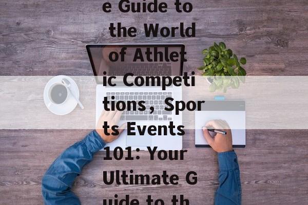 The ABCs of Sports Events:A Comprehensive Guide to the World of Athletic Competitions，Sports Events 101: Your Ultimate Guide to the World of Athletic Competitions