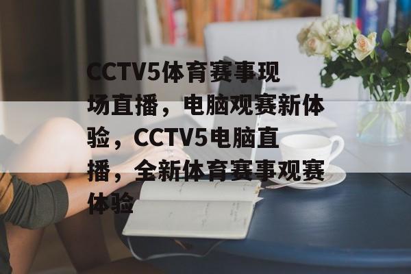 CCTV5体育赛事现场直播，电脑观赛新体验，CCTV5电脑直播，全新体育赛事观赛体验