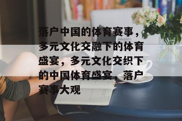 落户中国的体育赛事，多元文化交融下的体育盛宴，多元文化交织下的中国体育盛宴，落户赛事大观