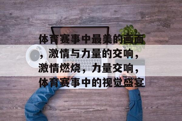 体育赛事中最美的画面,激情与力量的交响,激情燃烧,力量交响,体育赛事中的视觉盛宴 体育赛事中最美的画面,激情与力量的交响,激情燃烧,力量交响,体育赛事中的视觉盛宴