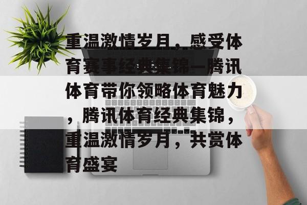 重温激情岁月，感受体育赛事经典集锦—腾讯体育带你领略体育魅力，腾讯体育经典集锦，重温激情岁月，共赏体育盛宴
