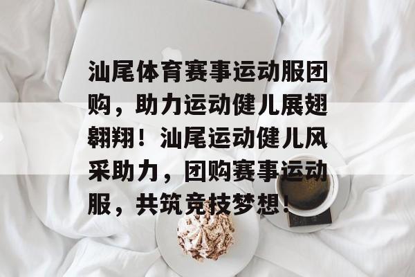 汕尾体育赛事运动服团购，助力运动健儿展翅翱翔！汕尾运动健儿风采助力，团购赛事运动服，共筑竞技梦想！