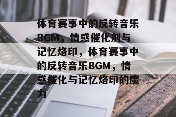 体育赛事中的反转音乐BGM，情感催化剂与记忆烙印，体育赛事中的反转音乐BGM，情感催化与记忆烙印的魔力