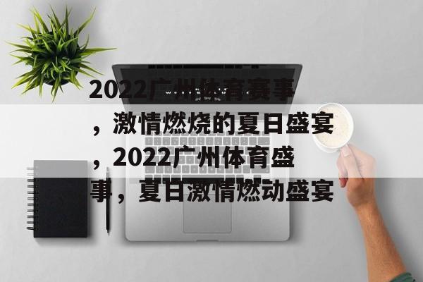 2022广州体育赛事,激情燃烧的夏日盛宴,2022广州体育盛事,夏日激情燃动盛宴 2022广州体育赛事,激情燃烧的夏日盛宴,2022广州体育盛事,夏日激情燃动盛宴