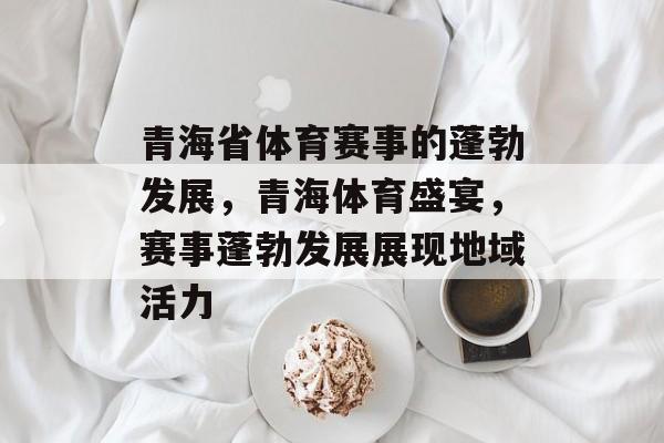青海省体育赛事的蓬勃发展，青海体育盛宴，赛事蓬勃发展展现地域活力