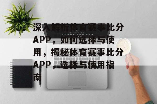 深入解析体育赛事比分APP,如何选择与使用,揭秘体育赛事比分APP,选择与使用指南 深入解析体育赛事比分APP,如何选择与使用,揭秘体育赛事比分APP,选择与使用指南