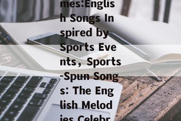 The Melody of the Games:English Songs Inspired by Sports Events，Sports-Spun Songs: The English Melodies Celebrating Games