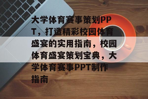 大学体育赛事策划PPT，打造精彩校园体育盛宴的实用指南，校园体育盛宴策划宝典，大学体育赛事PPT制作指南