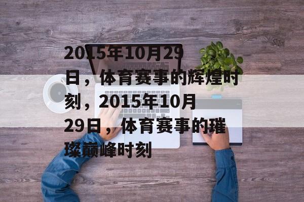 2015年10月29日，体育赛事的辉煌时刻，2015年10月29日，体育赛事的璀璨巅峰时刻