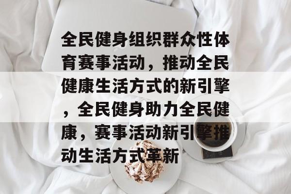 全民健身组织群众性体育赛事活动，推动全民健康生活方式的新引擎，全民健身助力全民健康，赛事活动新引擎推动生活方式革新