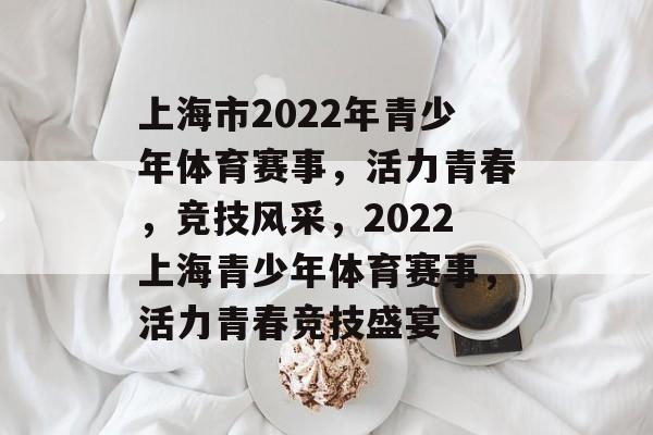 上海市2022年青少年体育赛事，活力青春，竞技风采，2022上海青少年体育赛事，活力青春竞技盛宴