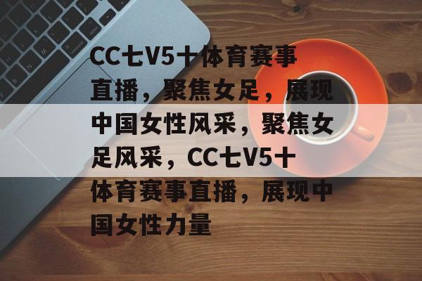 CC七V5十体育赛事直播，聚焦女足，展现中国女性风采，聚焦女足风采，CC七V5十体育赛事直播，展现中国女性力量