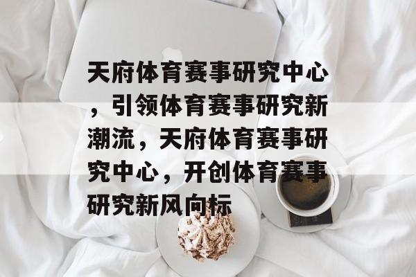 天府体育赛事研究中心，引领体育赛事研究新潮流，天府体育赛事研究中心，开创体育赛事研究新风向标