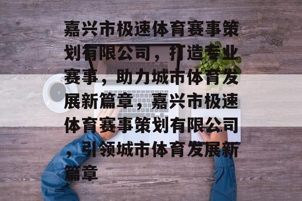 嘉兴市极速体育赛事策划有限公司，打造专业赛事，助力城市体育发展新篇章，嘉兴市极速体育赛事策划有限公司，引领城市体育发展新篇章