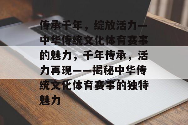 传承千年，绽放活力—中华传统文化体育赛事的魅力，千年传承，活力再现——揭秘中华传统文化体育赛事的独特魅力