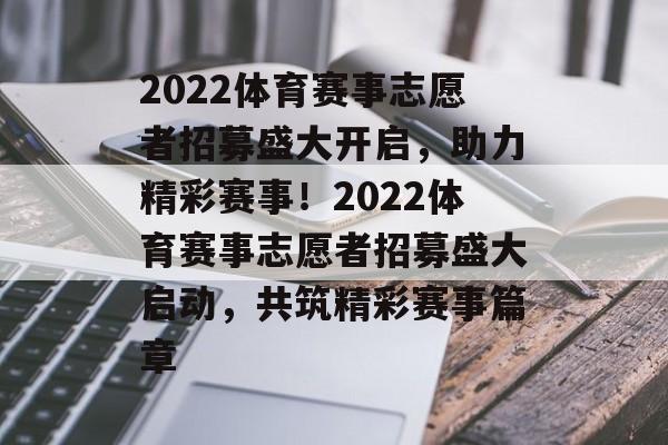 2022体育赛事志愿者招募盛大开启，助力精彩赛事！2022体育赛事志愿者招募盛大启动，共筑精彩赛事篇章