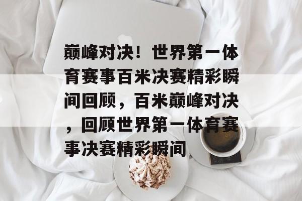 巅峰对决！世界第一体育赛事百米决赛精彩瞬间回顾，百米巅峰对决，回顾世界第一体育赛事决赛精彩瞬间