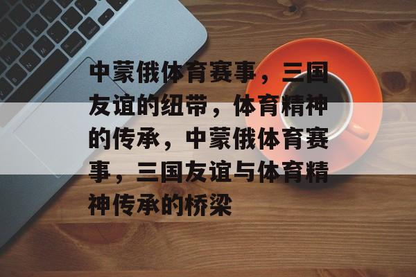 中蒙俄体育赛事,三国友谊的纽带,体育精神的传承,中蒙俄体育赛事,三国友谊与体育精神传承的桥梁 中蒙俄体育赛事,三国友谊的纽带,体育精神的传承,中蒙俄体育赛事,三国友谊与体育精神传承的桥梁