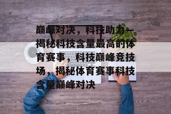 巅峰对决,科技助力—揭秘科技含量最高的体育赛事,科技巅峰竞技场,揭秘体育赛事科技含量巅峰对决 巅峰对决,科技助力—揭秘科技含量最高的体育赛事,科技巅峰竞技场,揭秘体育赛事科技含量巅峰对决