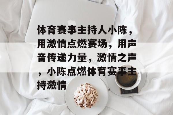 体育赛事主持人小陈，用激情点燃赛场，用声音传递力量，激情之声，小陈点燃体育赛事主持激情