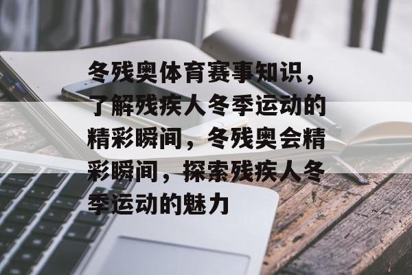 冬残奥体育赛事知识，了解残疾人冬季运动的精彩瞬间，冬残奥会精彩瞬间，探索残疾人冬季运动的魅力