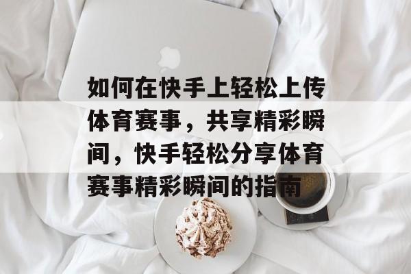 如何在快手上轻松上传体育赛事，共享精彩瞬间，快手轻松分享体育赛事精彩瞬间的指南