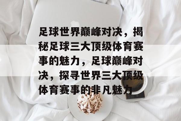足球世界巅峰对决,揭秘足球三大顶级体育赛事的魅力,足球巅峰对决,探寻世界三大顶级体育赛事的非凡魅力 足球世界巅峰对决,揭秘足球三大顶级体育赛事的魅力,足球巅峰对决,探寻世界三大顶级体育赛事的非凡魅力