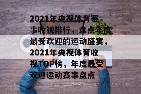 2021年央视体育赛事收视排行,盘点年度最受欢迎的运动盛宴,2021年央视体育收视TOP榜,年度最受欢迎运动赛事盘点 2021年央视体育赛事收视排行,盘点年度最受欢迎的运动盛宴,2021年央视体育收视TOP榜,年度最受欢迎运动赛事盘点